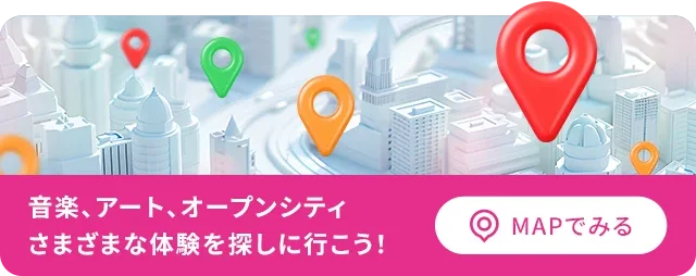 音楽、アート、オープンシティさまざまな体験を探しに行こう！ MAPでみる